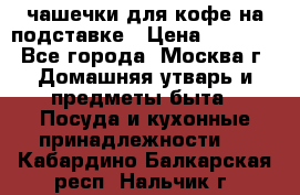 чашечки для кофе на подставке › Цена ­ 1 000 - Все города, Москва г. Домашняя утварь и предметы быта » Посуда и кухонные принадлежности   . Кабардино-Балкарская респ.,Нальчик г.